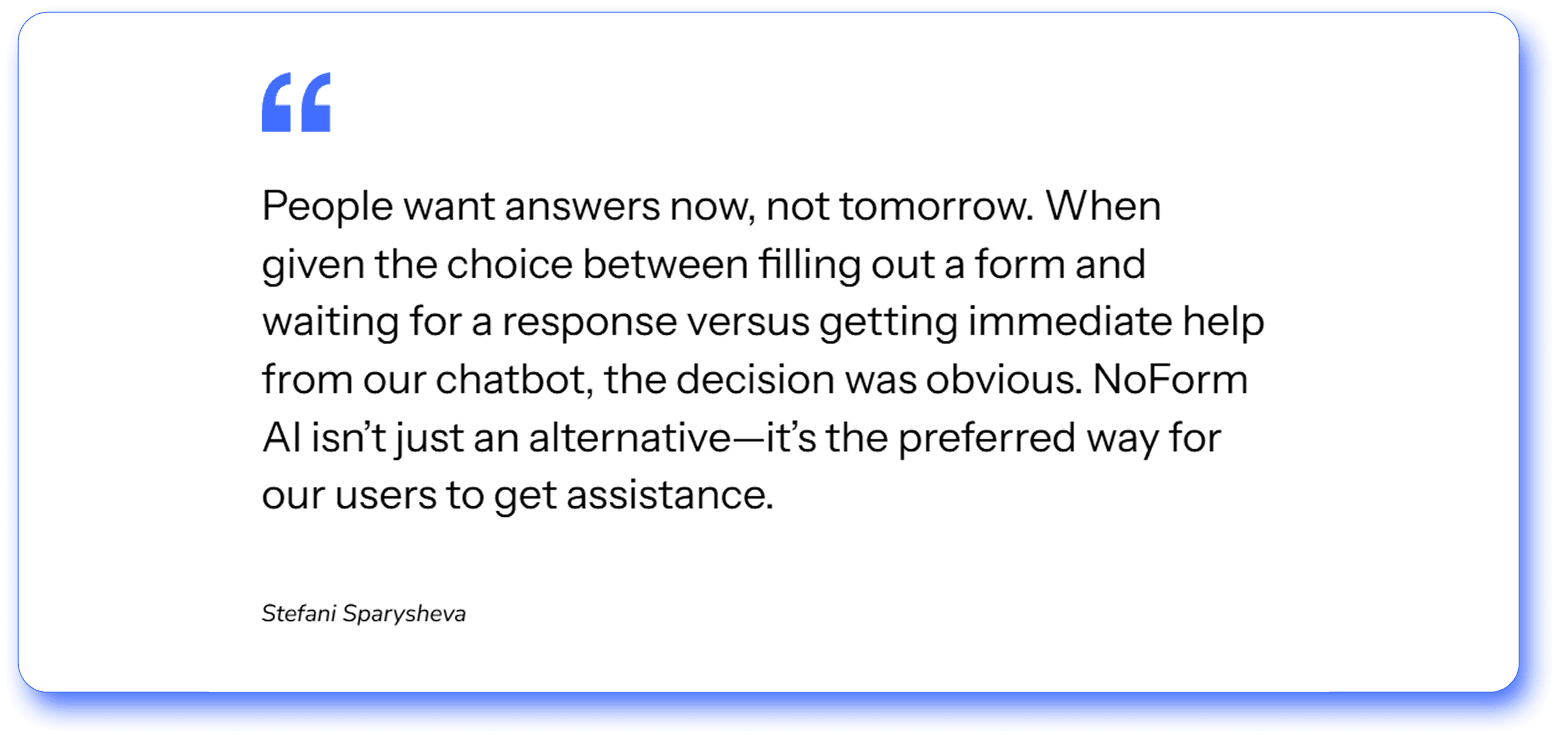 Chatbots replace long forms with simple, back-and-forth questions that ease people into the conversation and build context along the way